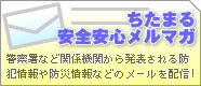 ちたまる安心安全メルマガ　警察署など関係機関から発表される防犯情報や防災情報などのメールを配信！（外部リンク・新しいウインドウで開きます）