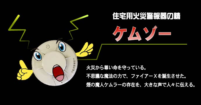 ケムゾー：火災から尊い人命を守る住宅用火災警報器の精。不思議な魔法の力で、ファイアーXを誕生させた。煙の魔人ケムラーの存在を、大きな声で人々に教える。