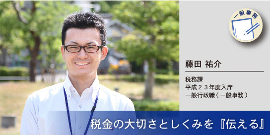 写真：税金の大切さとしくみを『伝える』　藤田祐介さん　税務課　平成23年度入庁　一般行政職（一般事務）