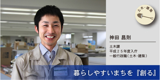 写真：暮らしやすいまちを『創る』　神田昌則さん　土木課　平成25年度入庁　一般行政職（土木・建築）