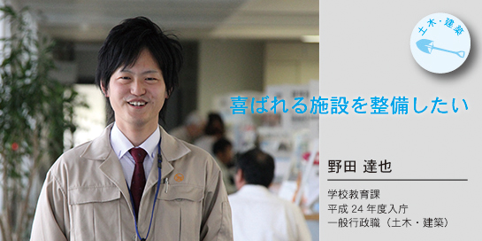 写真：喜ばれる施設を整備したい　野田達也さん　学校教育課　平成24年度入庁　一般行政職(土木・建築）